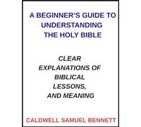 A Beginner's Guide to Understanding the Holy Bible: Clear Explanations of Biblical Lessons, and Meaning