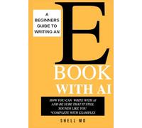 A Beginners Guide To Writing An EBook With AI: How You Can Write With AI And Be Sure That It Still Sounds Like You
