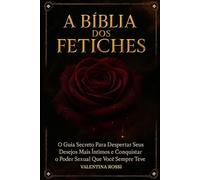 A BÍBLIA DOS FETICHES: O Guia Secreto Para Despertar Seus Desejos Mais Íntimos e Conquistar o Poder Sexual Que Você Sempre Teve