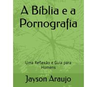 A Bíblia e a Pornografia: Uma Reflexão e Guia para Homens