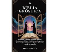 A BÍBLIA GNÓSTICA: Evangelhos Proibidos, Escrituras Ocultas e Ensinamentos Cristãos Primitivos para Despertar o Divino Interior, Romper com o Dogma e Descobrir a Verdade por Si Mesmo