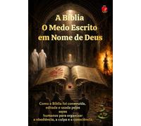 A Bíblia O Medo Escrito em Nome de Deus: Como a Bíblia foi construída, editada e usada pelos seres humanos para organizar a obediência, a culpa e a consciência.