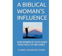 A BIBLICAL WOMAN'S INFLUENCE: HOW WOMEN OF FAITH SHAPE THEIR CIRCLE OF INFLUENCE