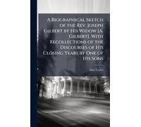 A Biographical Sketch of the Rev. Joseph Gilbert by His Widow [A. Gilbert]. With Recollections of the Discourses of His Closing Years by One of His Sons