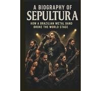 A BIOGRAPHY OF SEPULTURA: How a Brazilian Metal Band Broke the World Stage
