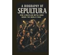 A BIOGRAPHY OF SEPULTURA: How a Brazilian Metal Band Broke the World Stage