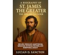 A BIOGRAPHY OF ST. JAMES THE GREATER, THE SON OF THUNDER: HIS LIFE, THEOLOGY, MARTYRDOM, MIRACLES, NOVENAS, PRAYERS, AND SCRIPTURAL LEGACY