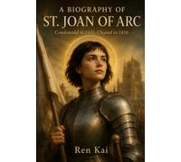 A BIOGRAPHY OF ST. JOAN OF ARC: Condemned in 1431, Cleared in 1456