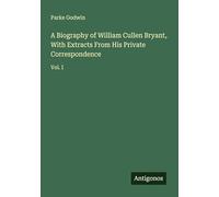 A Biography of William Cullen Bryant, With Extracts From His Private Correspondence: Vol. I