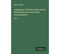 A Biography of William Cullen Bryant, With Extracts From His Private Correspondence: Vol. II