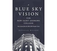 A Blue Sky Vision for New Saint Andrews College: Four Lectures from the 2018-2019 Founder’s Series