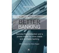 A Blueprint for Better Banking: Svenska Handelsbanken and a Proven Model for More Stable and Profitable Banking: Svenska Handelsbanken and a Proven Model for Post-Crash Banking