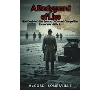 A Bodyguard of Lies: How One Man’s Lies Secured D-Day and Changed the Fate of World War II