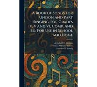 A Book of Songs for Unison and Part Singing, for Grades IV, v and VI, Comp. And Ed. For Use in School and Home