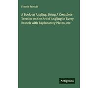 A Book on Angling, Being A Complete Treatise on the Art of Angling in Every Branch with Explanatory Plates, etc
