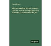 A Book on Angling, Being A Complete Treatise on the Art of Angling in Every Branch with Explanatory Plates, etc