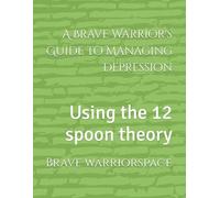 A Brave Warrior's Guide to Managing Depression: Using the 12 spoon theory