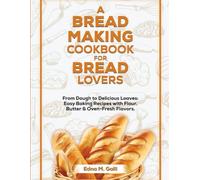 A BREAD-MAKING COOKBOOK FOR BREAD LOVERS: From Dough to Delicious Loaves: Easy Baking Recipes with Flour, Butter, and Oven-Fresh Flavors
