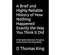 A Brief and Highly Reliable History of How Nothing Happened Exactly the Way You Think It Did: A Field Guide to Narrative, Perception, and the Stories That Shape Reality