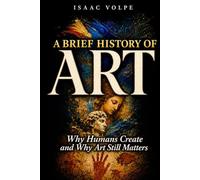 A BRIEF HISTORY OF ART. Why Humans Create and Why Art Still Matters: Why Do We Need Beauty and Truth? What Is the Purpose of Art?: 30