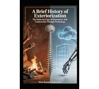 A Brief History of Exteriorization: The Dialectical Epic of Humanity's Self-Construction Through Technology