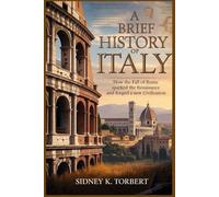 A BRIEF HISTORY OF ITALY: How the Fall of Rome Sparked the Renaissance and Forged a New Civilization
