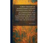 A Brief History of Montgomery County Pennsylvania With an Accompanying Map Prepared Under the Supervision the School Directors' Association for the Use of Schools