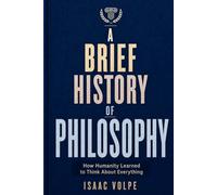 A BRIEF HISTORY OF PHILOSOPHY. How Humanity Learned to Think About Everything: From Ancient Wonder to Artificial Intelligence