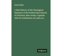 A Brief History of the Theological Seminary of the Presbyterian Church, at Princeton, New Jersey: Together with Its Constitution, by-laws, & c.
