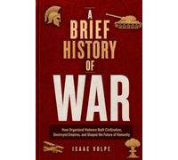A BRIEF HISTORY OF WAR. How Organized Violence Built Civilization, Destroyed Empires, and Shaped the Future of Humanity: War is the engine of civilization.