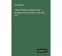 A Brief Memoir of the Life and Writings of the Late Rev. John Gill, D.D.