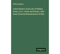 A Brief Sketch of the Life of William Green, LL.D., Jurist and Scholar, with Some Personal Reminiscences of Him