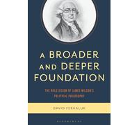 A Broader and Deeper Foundation: The Bold Vision of James Wilson's Political Philosophy