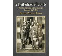 A Brotherhood of Liberty: Black Reconstruction and Its Legacies in Baltimore, 1865-1920 (America in the Nineteenth Century)