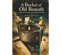 A Bucket of Old Beneath: Poems and Prose for the Slightly Elsewhere