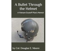 A Bullet Through the Helmet: A Vietnam Dustoff Pilot's Memoir