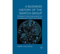 A Business History of the Swatch Group: The Rebirth of Swiss Watchmaking and the Globalization of the Luxury Industry