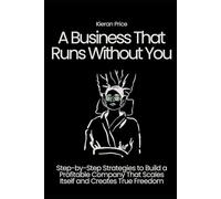 A Business That Runs Without You: Step-by-Step Strategies to Build a Profitable Company That Scales Itself and Creates True Freedom