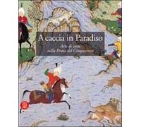 A caccia in Paradiso. Arte di corte nella Persia del Cinquecento. Ediz. illustrata