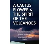 A CACTUS FLOWER & THE SPIRIT OF THE VULCANOES: Compendium of letters to my father