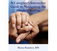 A Caregiver’s Interactive Guide to Navigating the Hospital System: From the ER to Discharge