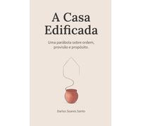 A Casa Edificada: Uma Parábola sobre Ordem, Provisão e Propósito