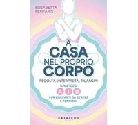 A casa nel proprio corpo. Ascolta, Interpreta, Rilascia: il metodo AIR per liberarti da stress e tensioni