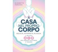 A casa nel proprio corpo. Ascolta, Interpreta, Rilascia: il metodo AIR per liberarti da stress e tensioni