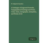 A Catalogue of Engraved Portraits, Topographical Drawings and Prints, Coins, Gems, Autographs, Antiquities, and Works of Art