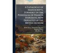 A Catalogue of Manuscripts, Formerly in the Possession of Francis Hargrave, now Deposited in the British Museum