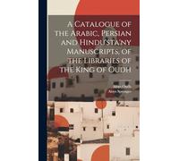 A Catalogue of the Arabic, Persian and Hindu'sta'ny Manuscripts, of the Libraries of the King of Oudh