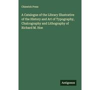 A Catalogue of the Library Illustrative of the History and Art of Typography, Chalcography and Lithography of Richard M. Hoe