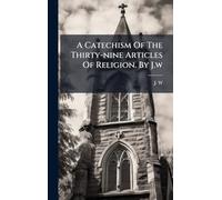 A Catechism Of The Thirty-nine Articles Of Religion. By J.w