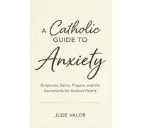 A Catholic Guide to Anxiety: Scriptures, Saints, Prayers, and the Sacraments for Anxious Hearts